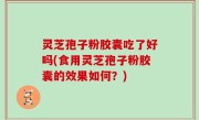 灵芝孢子粉胶囊吃了好吗(食用灵芝孢子粉胶囊的效果如何？)