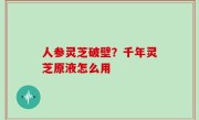 人参灵芝破壁？千年灵芝原液怎么用