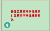 养生灵芝孢子粉保质期？灵芝孢子粉保质期多久