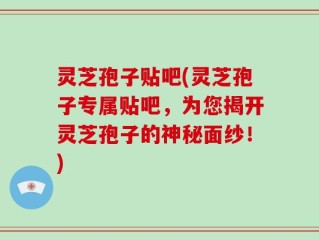 灵芝孢子贴吧(灵芝孢子专属贴吧，为您揭开灵芝孢子的神秘面纱！)