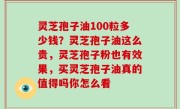 灵芝孢子油100粒多少钱？灵芝孢子油这么贵，灵芝孢子粉也有效果，买灵芝孢子油真的值得吗你怎么看
