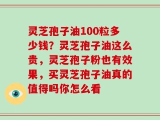 灵芝孢子油100粒多少钱？灵芝孢子油这么贵，灵芝孢子粉也有效果，买灵芝孢子油真的值得吗你怎么看