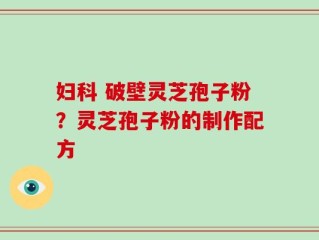 妇科 破壁灵芝孢子粉？灵芝孢子粉的制作配方