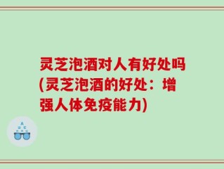 灵芝泡酒对人有好处吗(灵芝泡酒的好处：增强人体免疫能力)