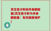 灵芝孢子粉和丹参酮胶囊(灵芝孢子粉与丹参酮胶囊：有效健康保护)