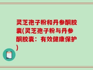 灵芝孢子粉和丹参酮胶囊(灵芝孢子粉与丹参酮胶囊：有效健康保护)