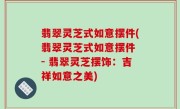 翡翠灵芝式如意摆件(翡翠灵芝式如意摆件 - 翡翠灵芝摆饰：吉祥如意之美)