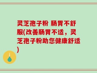 灵芝孢子粉 肠胃不舒服(改善肠胃不适，灵芝孢子粉助您健康舒适)