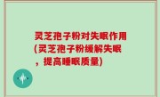 灵芝孢子粉对失眠作用(灵芝孢子粉缓解失眠，提高睡眠质量)