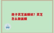 孢子灵芝面膜纸？灵芝怎么做面膜