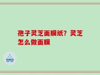 孢子灵芝面膜纸？灵芝怎么做面膜
