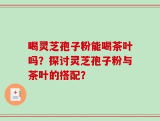 喝灵芝孢子粉能喝茶叶吗？探讨灵芝孢子粉与茶叶的搭配？