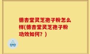 德杏堂灵芝孢子粉怎么样(德杏堂灵芝孢子粉功效如何？)