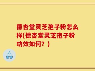 德杏堂灵芝孢子粉怎么样(德杏堂灵芝孢子粉功效如何？)