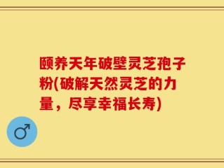 颐养天年破壁灵芝孢子粉(破解天然灵芝的力量，尽享幸福长寿)