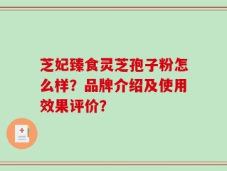 芝妃臻食灵芝孢子粉怎么样？品牌介绍及使用效果评价？