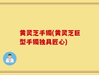 黄灵芝手镯(黄灵芝巨型手镯独具匠心)