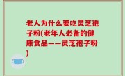 老人为什么要吃灵芝孢子粉(老年人必备的健康食品——灵芝孢子粉)