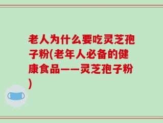 老人为什么要吃灵芝孢子粉(老年人必备的健康食品——灵芝孢子粉)