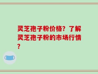 灵芝孢子粉价格？了解灵芝孢子粉的市场行情？