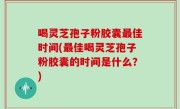 喝灵芝孢子粉胶囊最佳时间(最佳喝灵芝孢子粉胶囊的时间是什么？)