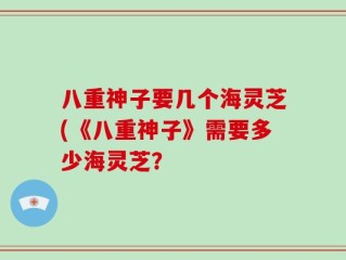 八重神子要几个海灵芝(《八重神子》需要多少海灵芝？