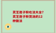 灵芝孢子粉吃法大全？灵芝孢子粉煲汤的12种做法