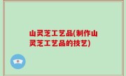 山灵芝工艺品(制作山灵芝工艺品的技艺)