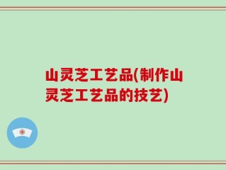 山灵芝工艺品(制作山灵芝工艺品的技艺)