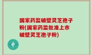 国家药监破壁灵芝孢子粉(国家药监批准上市破壁灵芝孢子粉)