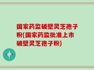 国家药监破壁灵芝孢子粉(国家药监批准上市破壁灵芝孢子粉)