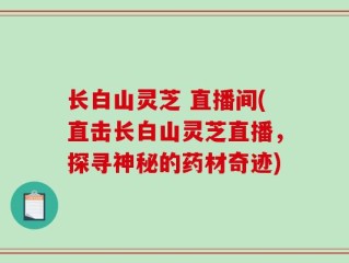 长白山灵芝 直播间(直击长白山灵芝直播，探寻神秘的药材奇迹)