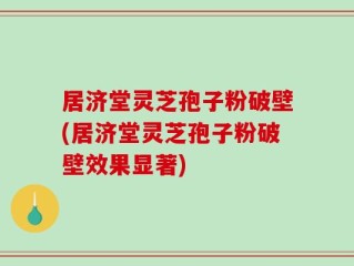 居济堂灵芝孢子粉破壁(居济堂灵芝孢子粉破壁效果显著)