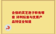 合格的灵芝孢子粉有哪些 评判标准与优质产品特征全知道