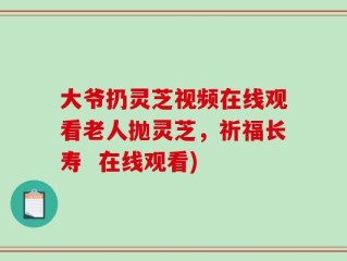 大爷扔灵芝视频在线观看老人抛灵芝，祈福长寿  在线观看)