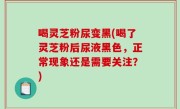 喝灵芝粉尿变黑(喝了灵芝粉后尿液黑色，正常现象还是需要关注？)