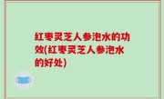 红枣灵芝人参泡水的功效(红枣灵芝人参泡水的好处)