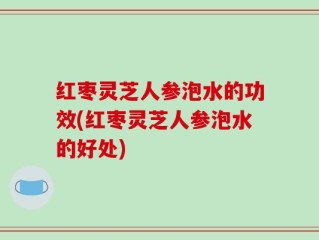 红枣灵芝人参泡水的功效(红枣灵芝人参泡水的好处)
