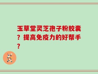 玉草堂灵芝孢子粉胶囊？提高免疫力的好帮手？