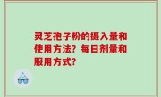 灵芝孢子粉的摄入量和使用方法？每日剂量和服用方式？