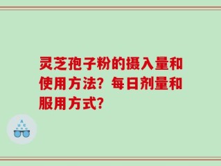 灵芝孢子粉的摄入量和使用方法？每日剂量和服用方式？