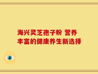 海兴灵芝孢子粉 营养丰富的健康养生新选择