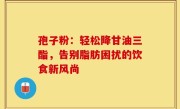 孢子粉：轻松降甘油三酯，告别脂肪困扰的饮食新风尚