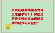 高血压糖尿病能否食用灵芝孢子粉？？解读灵芝孢子粉对高血压糖尿病的功效与安全性？
