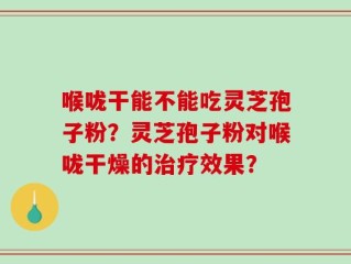 喉咙干能不能吃灵芝孢子粉？灵芝孢子粉对喉咙干燥的治疗效果？