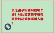 灵芝孢子粉和阿胶哪个好？对比灵芝孢子粉和阿胶的功效和适用人群？