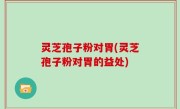 灵芝孢子粉对胃(灵芝孢子粉对胃的益处)