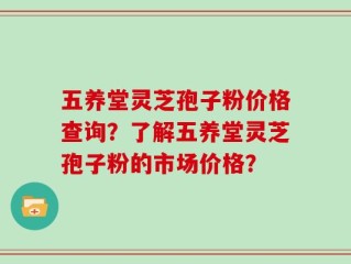 五养堂灵芝孢子粉价格查询？了解五养堂灵芝孢子粉的市场价格？