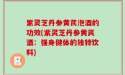 紫灵芝丹参黄芪泡酒的功效(紫灵芝丹参黄芪酒：强身健体的独特饮料)