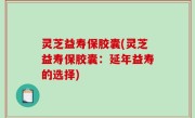 灵芝益寿保胶囊(灵芝益寿保胶囊：延年益寿的选择)